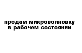 продам микроволновку в рабочем состоянии